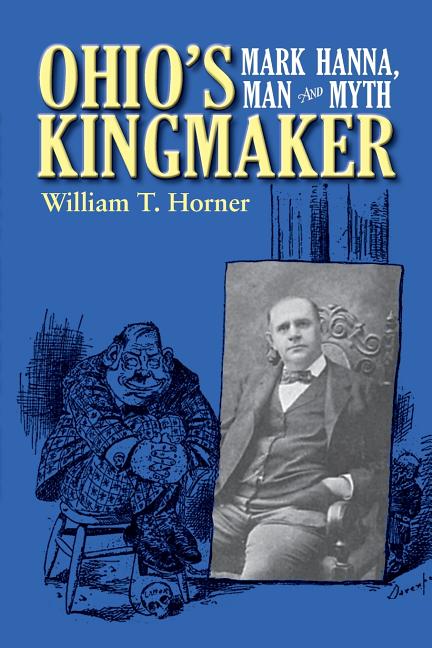 Ohio's Kingmaker: Mark Hanna, Man & Myth