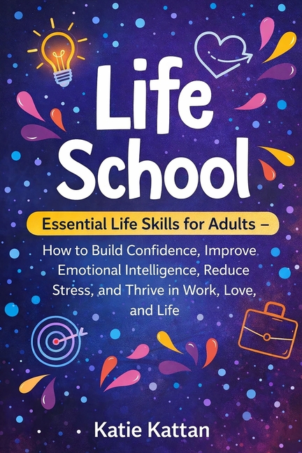 Life School: Essential Life Skills for Adults - How to Build Confidence, Improve Emotional Intelligence, Reduce Stress, and Thrive in Work, Love, and