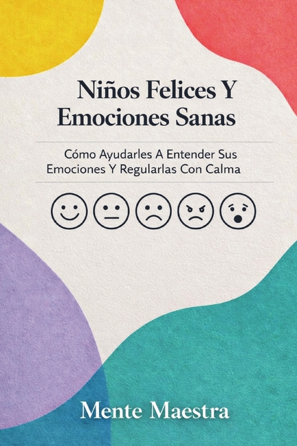 Niños Felices Y Emociones Sanas: Cómo Ayudarles A Entender Sus Emociones Y Regularlas Con Calma