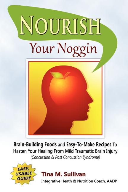 Nourish Your Noggin: Brain-Building Foods & Easy-to-Make Recipes to Hasten Your Healing From Mild Traumatic Brain Injury (Concussion & Post Concussion