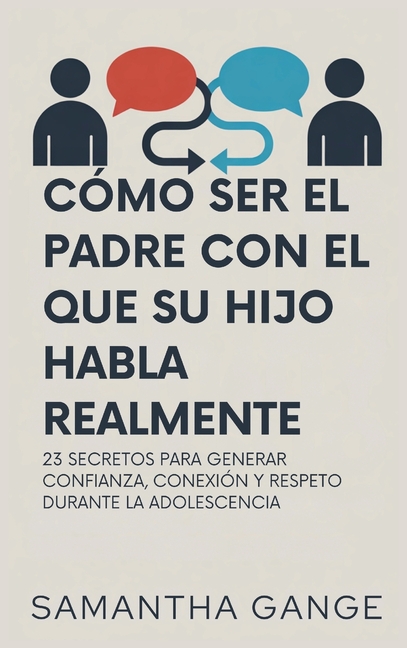 Cómo Ser El Padre Con El Que Su Hijo Habla Realmente: 23 Secretos Para Crear Confianza, Conexión Y Respeto Durante La Adolescencia