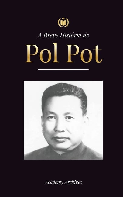 A Breve História de Pol Pot: A Ascensão e o Reino do Khmer Vermelho, a Revolução, os Campos de Matança do Camboja, o Tribunal e o Colapso do Regime Co