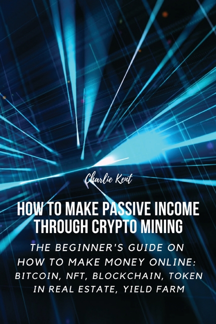 How to Make Passive Income through Crypto Mining: The Beginner's Guide on How to Make Money Online: Bitcoin, NFT, Blockchain, Token in Real Estate, Yi