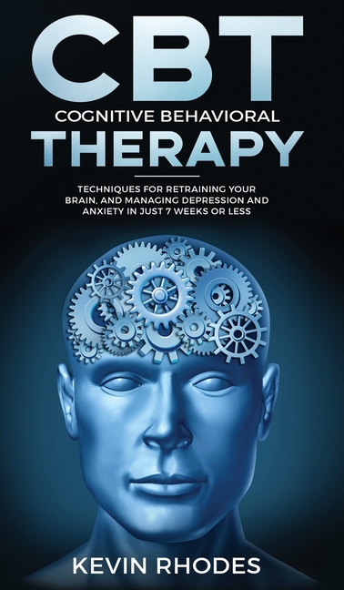 Cognitive Behavioral Therapy (CBT): Techniques for Retraining Your Brain and Managing Depression and Anxiety in Just 7 Weeks or Less: Techniques for R