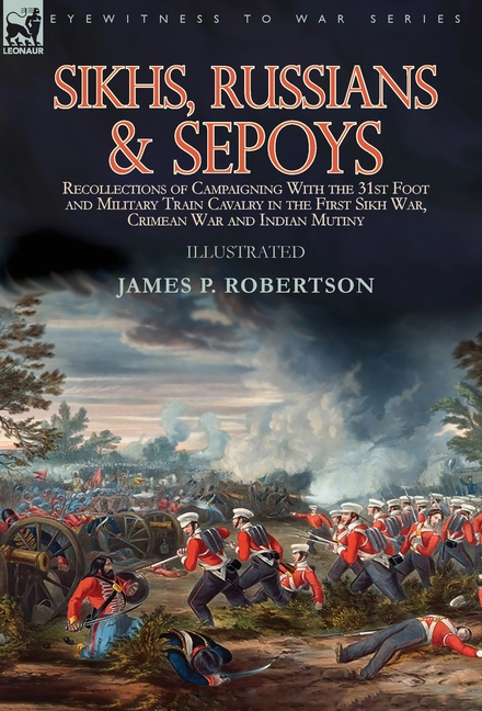 Sikhs, Russians & Sepoys: Recollections of Campaigning With the 31st Foot and Military Train Cavalry in the First Sikh War, Crimean War and Indian Mut