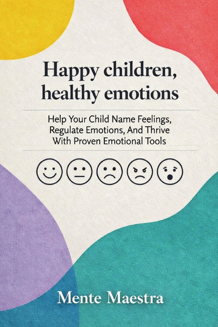 Happy Children, Healthy Emotions: Help Your Child Name Feelings, Regulate Emotions, And Thrive With Proven Emotional Tools