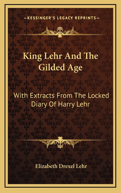 King Lehr And The Gilded Age: With Extracts From The Locked Diary Of Harry Lehr