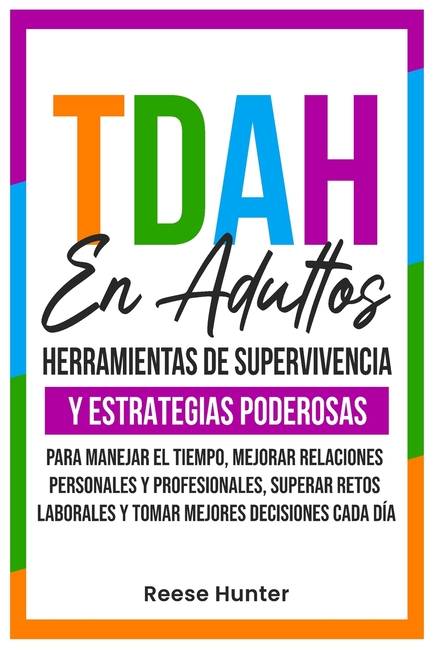 TDAH En Adultos: Herramientas de Supervivencia y Estrategias Poderosas para Manejar el Tiempo, Mejorar Relaciones Personales y Profesionales, Superar