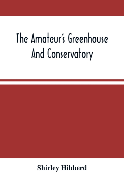 The Amateur'S Greenhouse And Conservatory: A Handy Guide To The Construction And Management Of Planthouses, And The Selection, Cultivation, And Improv