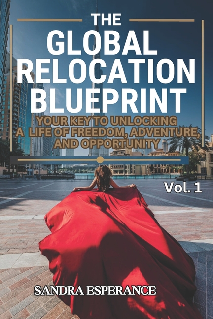 The Global Relocation Blueprint: Your Key To Unlocking A Life Of Freedom, Adventure, And Opportunity
