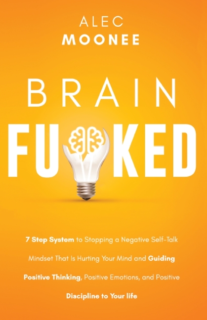 Brain Fu*ked: 7-Step System to Stopping a Negative Self-Talk Mindset That Is Hurting Your Mind and Guiding Positive Thinking, Positive Emotions, and P