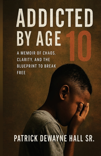 Addicted by Age 10: A MEMOIR OF CHAOS, CLARITY, AND THE BLUEPRINT TO BREAK FREE Patrick Dewayne