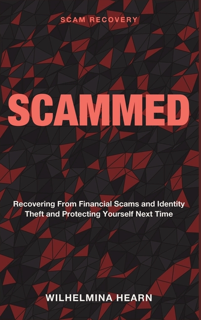 Scammed: Scam Recovery - Recovering From Financial Scams and Identity Theft and Protecting Yourself Next Time