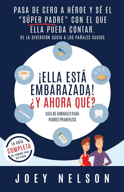 ¡Ella está embarazada! ¿Y ahora qué? Guía de embarazo para padres primerizos: Pasa de cero a héroe y sé el "súper padre" con el que ella pueda contar.