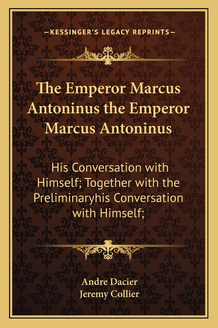 The Emperor Marcus Antoninus the Emperor Marcus Antoninus: His Conversation with Himself; Together with the Preliminaryhis Conversation with Himself;