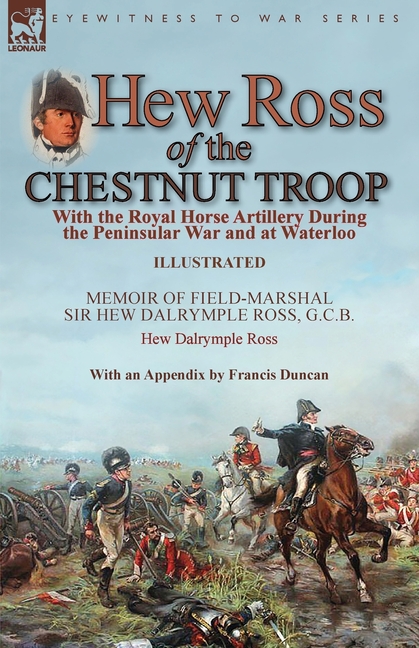 Hew Ross of the Chestnut Troop: With the Royal Horse Artillery During the Peninsular War and at Waterloo: Memoir of Field-Marshal Sir Hew Dalrymple Ro