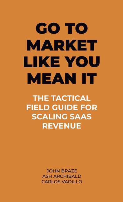 Go To Market Like You Mean It: The Tactical Field Guide For Scaling SaaS Revenue