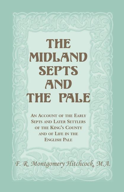 The Midland Septs and the Pale: An Account of the Early Septs and Later Settlers of the King's County and of Life in the English Pale: An Account of t
