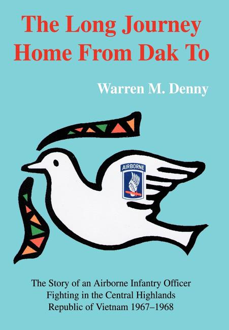 The Long Journey Home From Dak To: The Story of an Airborne Infantry OfficerFighting in the Central HighlandsRepublic of Vietnam 1967-1968