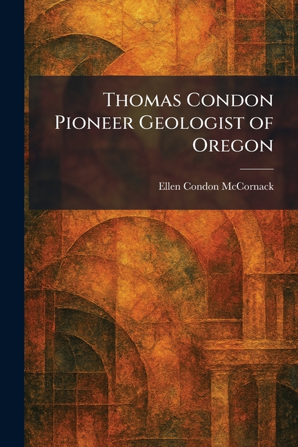 Thomas Condon Pioneer Geologist of Oregon