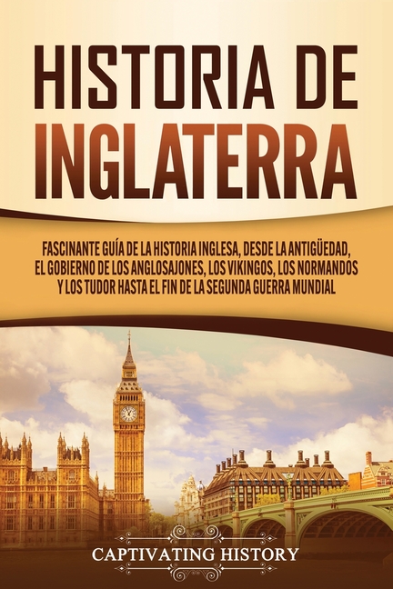 Historia de Inglaterra: Fascinante Guía de la Historia Inglesa, desde la Antigüedad, el Gobierno de los Anglosajones, los Vikingos, los Normandos y lo