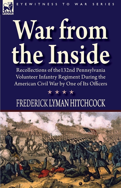 War From the Inside: Recollections of the 132nd Pennsylvania Volunteer Infantry Regiment During the American Civil War by One of Its Officers