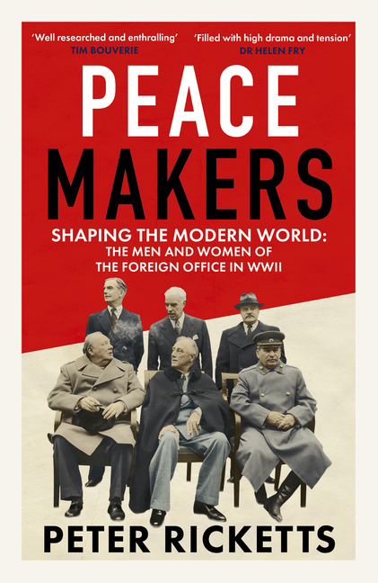 Peace Makers: Shaping the Modern World: The Men and Women of the Foreign Office in WWII