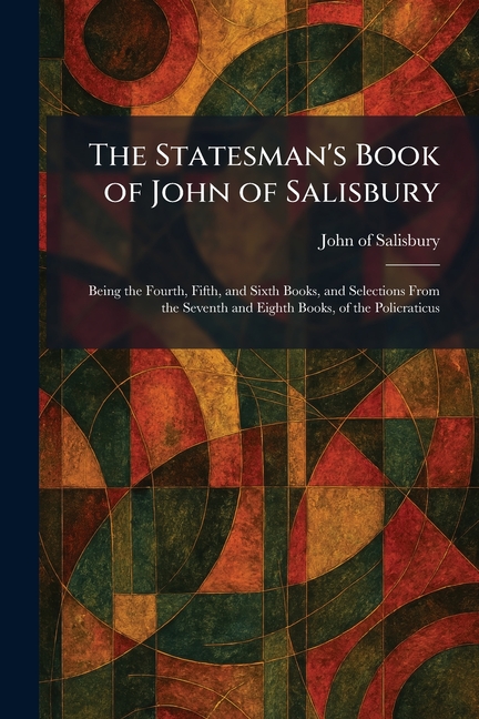 The Statesman's Book of John of Salisbury: Being the Fourth, Fifth, and Sixth Books, and Selections From the Seventh and Eighth Books, of the Policrat