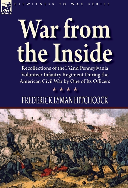 War From the Inside: Recollections of the 132nd Pennsylvania Volunteer Infantry Regiment During the American Civil War by One of Its Officers