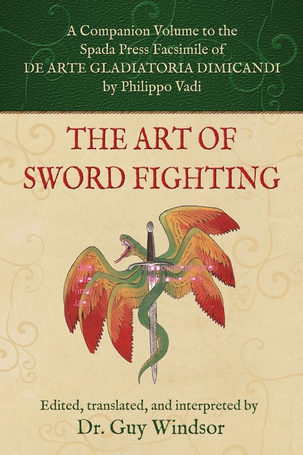 The Art of Sword Fighting: A Companion Volume to the Spada Press Facsimile of De Arte Gladiatoria Dimicandi, by Philippo Vadi