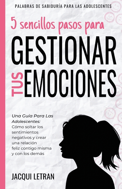 5 sencillos pasos para gestionar tus emociones: Una guía para las adolescentes: Cómo soltar los sentimientos negativos y crear una relación feliz cont