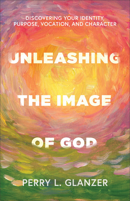 Unleashing the Image of God: Discovering Your Identity, Purpose, Vocation, and Character