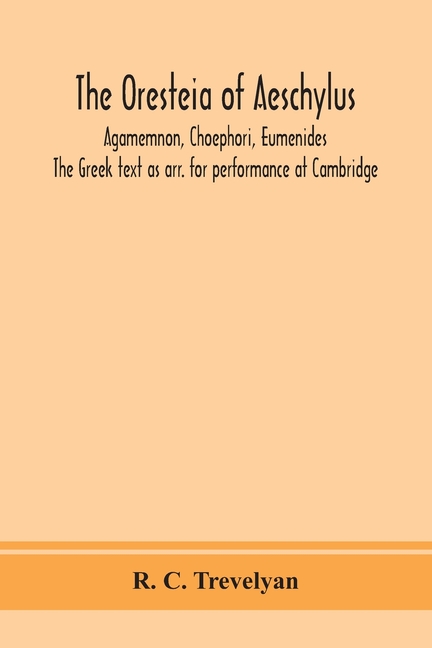 The Oresteia Of Aeschylus; Agamemnon, Choephori, Eumenides. The Greek Text As Arr. For Performance At Cambridge