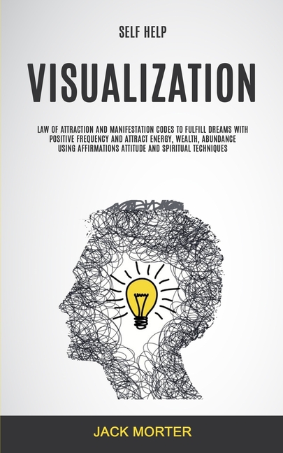 Self Help: Visualization: Law of Attraction and Manifestation Codes to Fulfill Dreams With Positive Frequency and Attract Energy, Wealth, Abundance Us