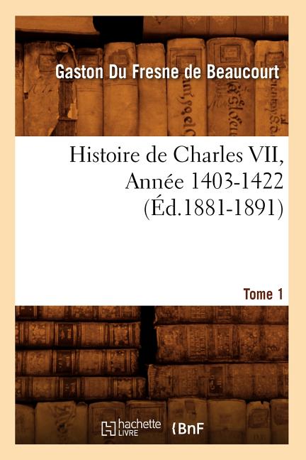 Histoire de Charles VII. Tome 1, Année 1403-1422 (Éd.1881-1891)