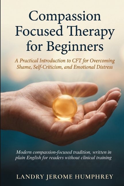 Compassion Focused Therapy for Beginners: A Practical Introduction to CFT for Overcoming Shame, Self-Criticism, and Emotional Distress