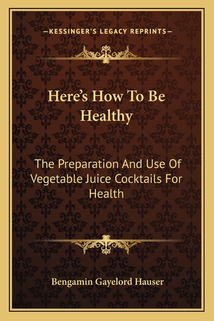 Here's How To Be Healthy: The Preparation And Use Of Vegetable Juice Cocktails For Health