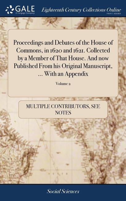 Proceedings and Debates of the House of Commons, in 1620 and 1621. Collected by a Member of That House. And now Published From his Original Manuscript