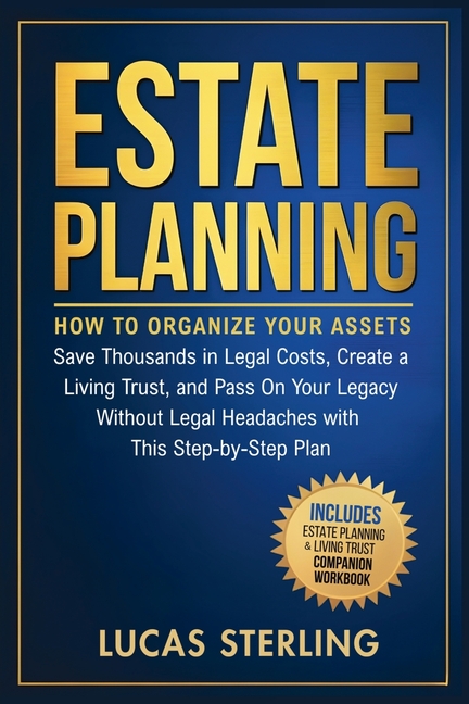 Estate Planning: How to Organize Your Assets, Save Thousands in Legal Costs, Create a Living Trust, and Pass On Your Legacy Without Legal Headaches Wi