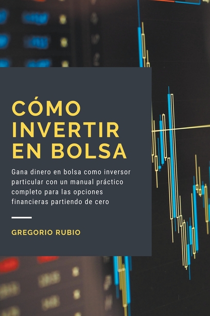 Cómo invertir en Bolsa: Gana dinero en bolsa como inversor particular con un manual práctico completo para las opciones financieras partiendo de cero