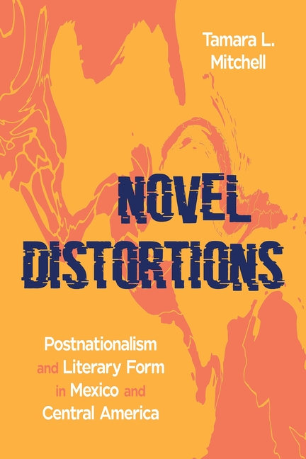 Novel Distortions: Postnationalism and Literary Form in Mexico and Central America