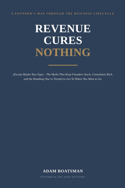 Revenue Cures Nothing: (Except Maybe Your Ego) - The Myths That Keep Founders Stuck, Consultants Rich, and the Roadmap You've Needed to Get To Where Y