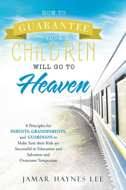 How to Guarantee Your CHILDREN Will Go to Heaven: Eight Principles for Parents, Grandparents, and Guardians to Make Sure Their Kids Are Successful in