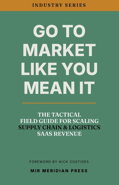 Go to Market Like You Mean It: The Tactical Field Guide for Scaling Supply Chain & Logistics SaaS Revenue