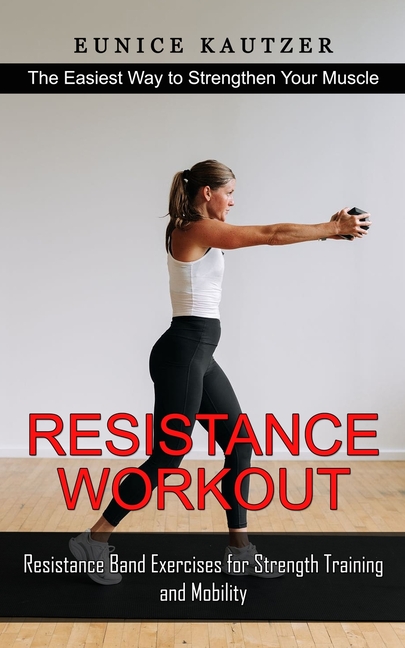 Resistance Workout: The Easiest Way to Strengthen Your Muscle (Resistance Band Exercises for Strength Training and Mobility)