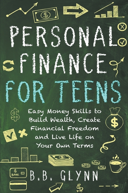 Personal Finance for Teens: Easy Money Skills to Build Wealth, Create Financial Freedom and Live Life on Your Terms