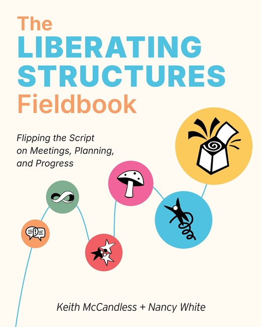 The Liberating Structures Fieldbook: Flipping the Script on Meetings, Planning, and Progress