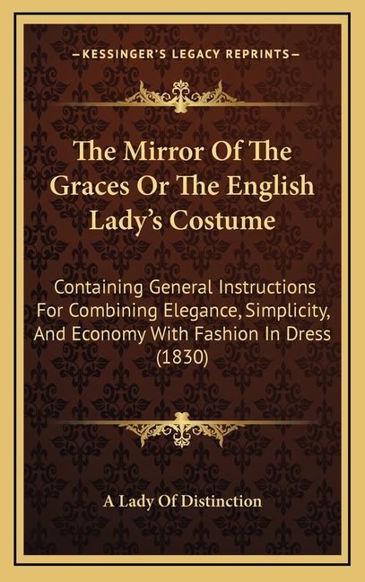 The Mirror Of The Graces Or The English Lady's Costume: Containing General Instructions For Combining Elegance, Simplicity, And Economy With Fashion I