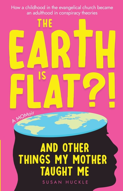 The Earth Is Flat?! And Other Things My Mother Taught Me: How a childhood in the evangelical church became an adulthood in conspiracy theories