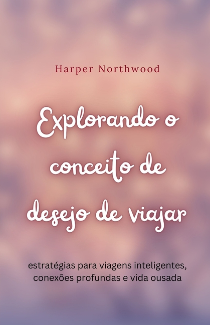 Explorando o conceito de desejo de viajar: estratégias para viagens inteligentes, conexões profundas e vida ousada